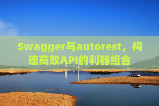 Swagger与autorest，构建高效API的利器组合